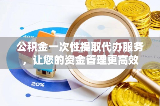 若羌公积金一次性提取代办服务，让您的资金管理更高效