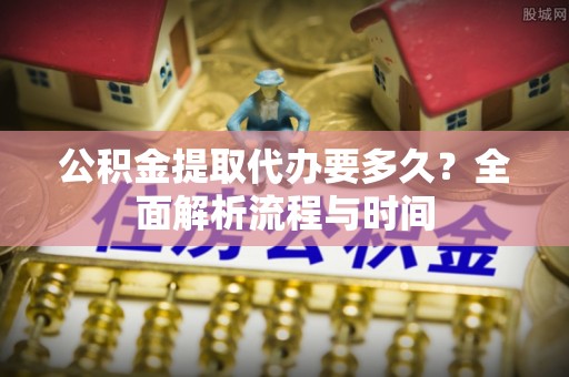 若羌公积金提取代办要多久？全面解析流程与时间
