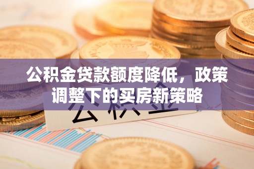 若羌公积金贷款额度降低，政策调整下的买房新策略