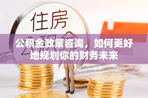 若羌公积金政策咨询，如何更好地规划你的财务未来