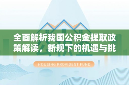 若羌全面解析我国公积金提取政策解读，新规下的机遇与挑战