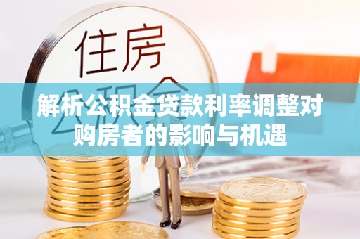 若羌解析公积金贷款利率调整对购房者的影响与机遇