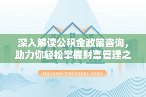 若羌深入解读公积金政策咨询，助力你轻松掌握财富管理之道