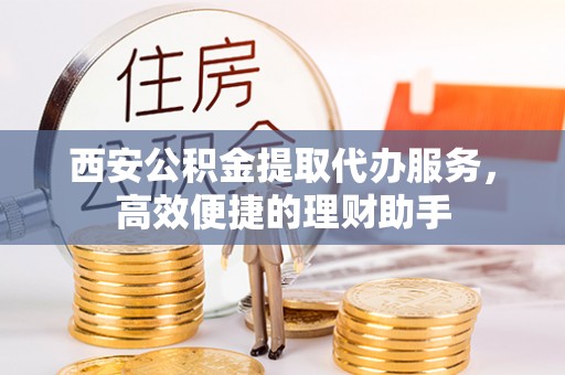 若羌西安公积金提取代办服务，高效便捷的理财助手