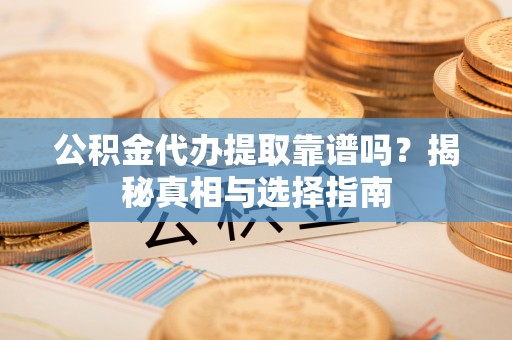 若羌公积金代办提取靠谱吗？揭秘真相与选择指南