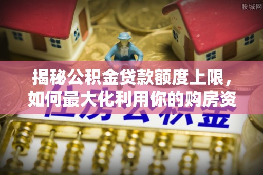 若羌揭秘公积金贷款额度上限，如何最大化利用你的购房资金？