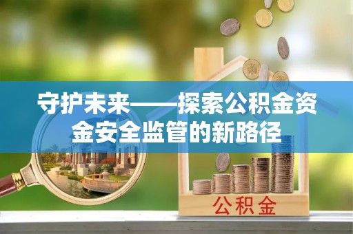 若羌守护未来——探索公积金资金安全监管的新路径
