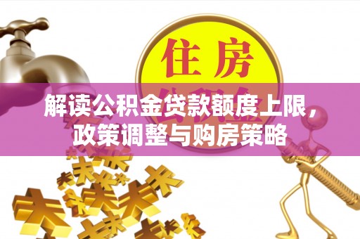 若羌解读公积金贷款额度上限，政策调整与购房策略