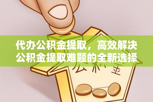 若羌代办公积金提取，高效解决公积金提取难题的全新选择