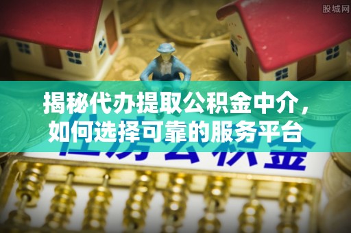 若羌揭秘代办提取公积金中介，如何选择可靠的服务平台
