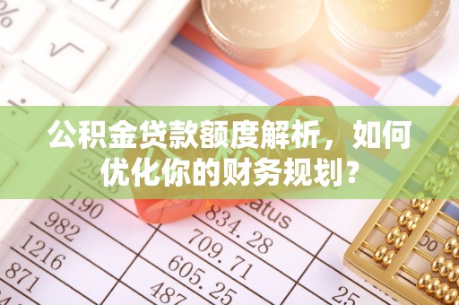 若羌公积金贷款额度解析，如何优化你的财务规划？