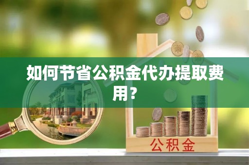 若羌如何节省公积金代办提取费用？