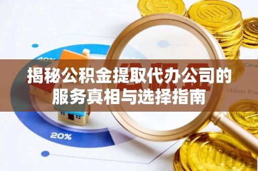 若羌揭秘公积金提取代办公司的服务真相与选择指南