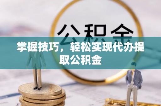 若羌掌握技巧，轻松实现代办提取公积金