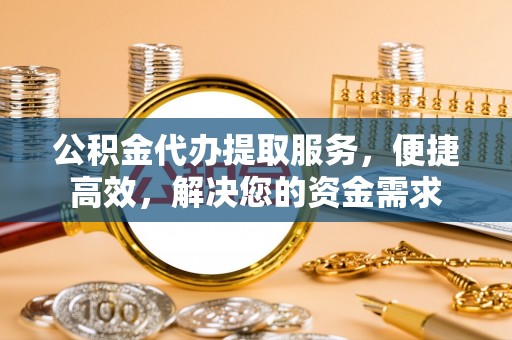 若羌公积金代办提取服务，便捷高效，解决您的资金需求