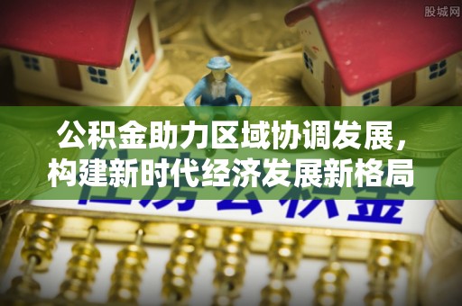 若羌公积金助力区域协调发展，构建新时代经济发展新格局