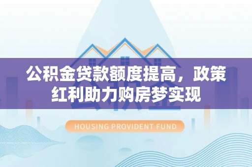 若羌公积金贷款额度提高，政策红利助力购房梦实现
