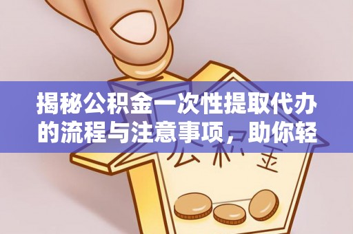 若羌揭秘公积金一次性提取代办的流程与注意事项，助你轻松搞定财务规划