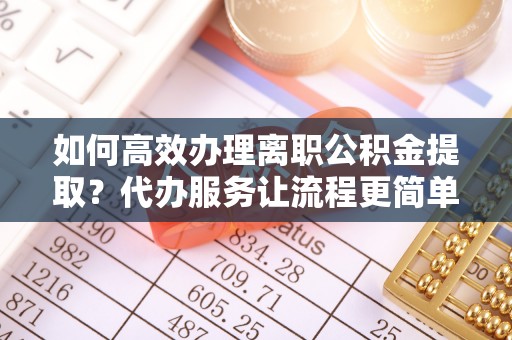 若羌如何高效办理离职公积金提取？代办服务让流程更简单