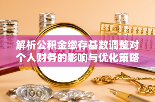 若羌解析公积金缴存基数调整对个人财务的影响与优化策略