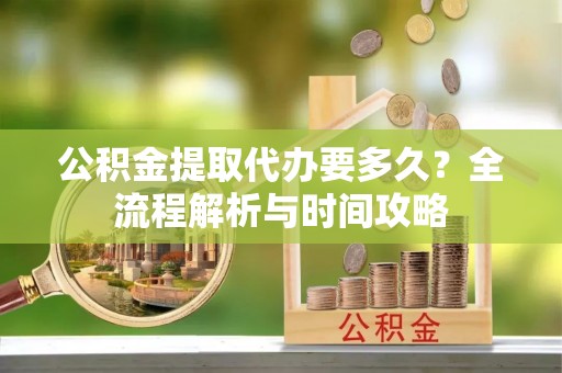 若羌公积金提取代办要多久？全流程解析与时间攻略