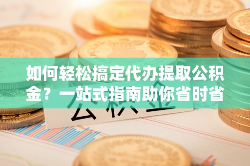 若羌如何轻松搞定代办提取公积金？一站式指南助你省时省心