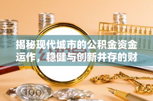 若羌揭秘现代城市的公积金资金运作，稳健与创新并存的财富管理之道