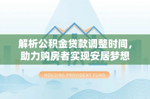 若羌解析公积金贷款调整时间，助力购房者实现安居梦想
