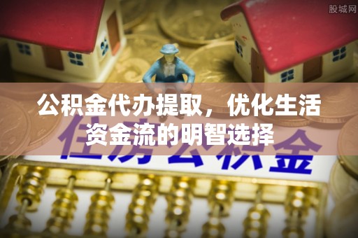 若羌公积金代办提取，优化生活资金流的明智选择