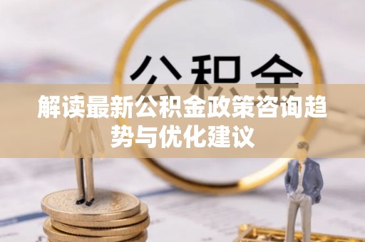 若羌解读最新公积金政策咨询趋势与优化建议