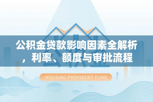 若羌公积金贷款影响因素全解析，利率、额度与审批流程