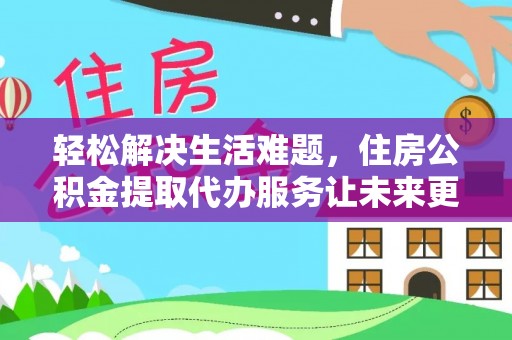 若羌轻松解决生活难题，住房公积金提取代办服务让未来更安心