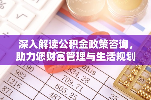 若羌深入解读公积金政策咨询，助力您财富管理与生活规划