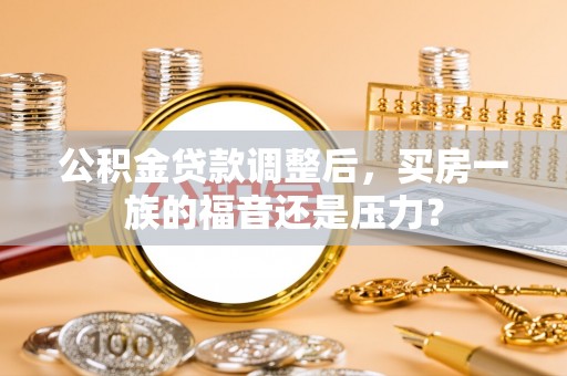若羌公积金贷款调整后，买房一族的福音还是压力？