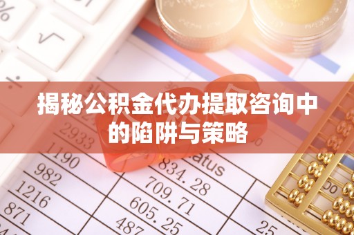 若羌揭秘公积金代办提取咨询中的陷阱与策略