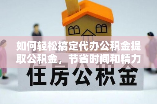若羌如何轻松搞定代办公积金提取公积金，节省时间和精力的秘密武器