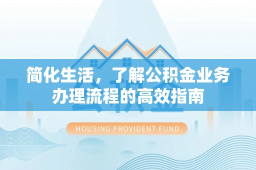 若羌简化生活，了解公积金业务办理流程的高效指南