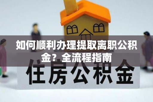 若羌如何顺利办理提取离职公积金？全流程指南