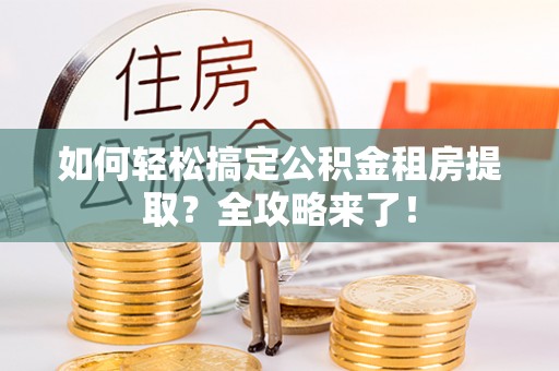 若羌如何轻松搞定公积金租房提取？全攻略来了！