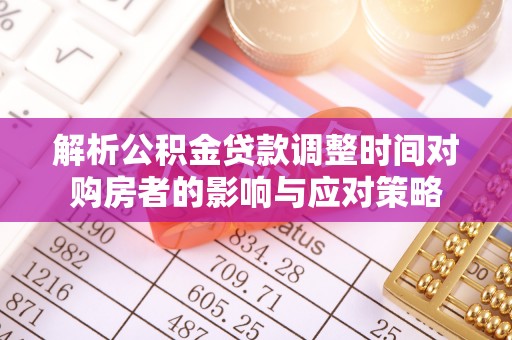 若羌解析公积金贷款调整时间对购房者的影响与应对策略