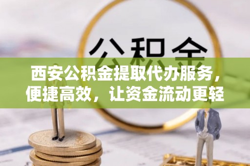 若羌西安公积金提取代办服务，便捷高效，让资金流动更轻松