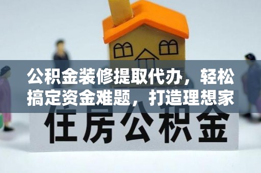 若羌公积金装修提取代办，轻松搞定资金难题，打造理想家居