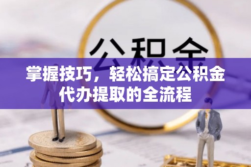 若羌掌握技巧，轻松搞定公积金代办提取的全流程
