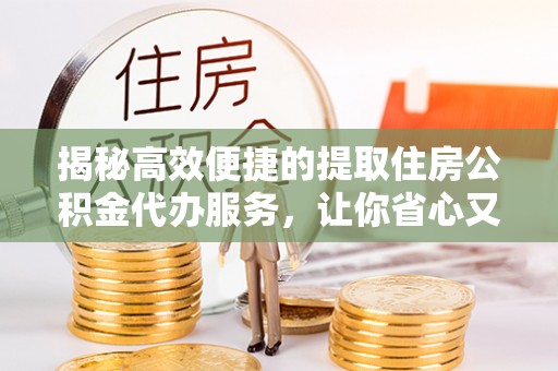 若羌揭秘高效便捷的提取住房公积金代办服务，让你省心又省力