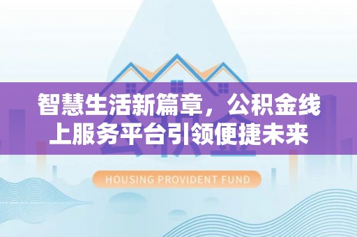 若羌智慧生活新篇章，公积金线上服务平台引领便捷未来