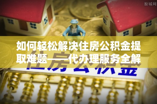 若羌如何轻松解决住房公积金提取难题——代办理服务全解析