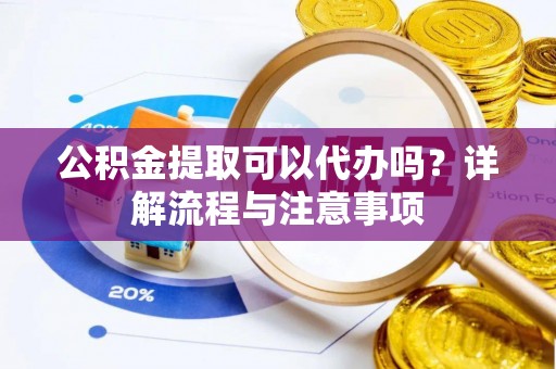 若羌公积金提取可以代办吗？详解流程与注意事项
