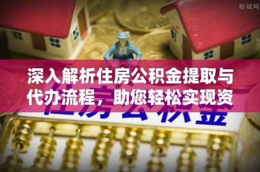 若羌深入解析住房公积金提取与代办流程，助您轻松实现资金利用最大化