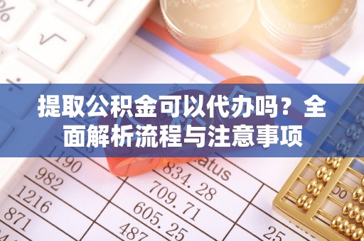 若羌提取公积金可以代办吗？全面解析流程与注意事项