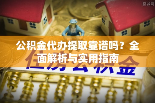 若羌公积金代办提取靠谱吗？全面解析与实用指南